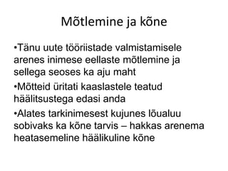 Mõtlemine ja kõne
•Tänu uute tööriistade valmistamisele
arenes inimese eellaste mõtlemine ja
sellega seoses ka aju maht
•Mõtteid üritati kaaslastele teatud
häälitsustega edasi anda
•Alates tarkinimesest kujunes lõualuu
sobivaks ka kõne tarvis – hakkas arenema
heatasemeline häälikuline kõne
 