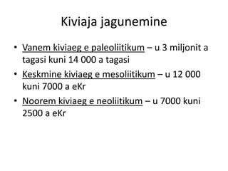 Kiviaja jagunemine
• Vanem kiviaeg e paleoliitikum – u 3 miljonit a
tagasi kuni 14 000 a tagasi
• Keskmine kiviaeg e mesoliitikum – u 12 000
kuni 7000 a eKr
• Noorem kiviaeg e neoliitikum – u 7000 kuni
2500 a eKr
 