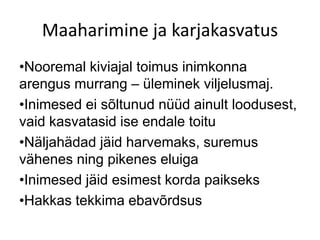 Maaharimine ja karjakasvatus
•Nooremal kiviajal toimus inimkonna
arengus murrang – üleminek viljelusmaj.
•Inimesed ei sõltunud nüüd ainult loodusest,
vaid kasvatasid ise endale toitu
•Näljahädad jäid harvemaks, suremus
vähenes ning pikenes eluiga
•Inimesed jäid esimest korda paikseks
•Hakkas tekkima ebavõrdsus
 