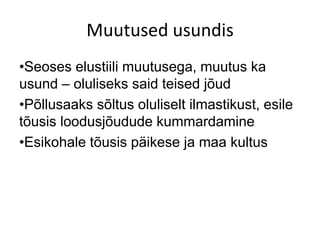 Muutused usundis
•Seoses elustiili muutusega, muutus ka
usund – oluliseks said teised jõud
•Põllusaaks sõltus oluliselt ilmastikust, esile
tõusis loodusjõudude kummardamine
•Esikohale tõusis päikese ja maa kultus
 