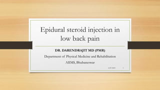 Epidural steroid injection in
low back pain
DR. DARENDRAJIT MD (PMR)
Department of Physical Medicine and Rehabilitation
AIIMS, Bhubaneswar
4/27/2019 1
 