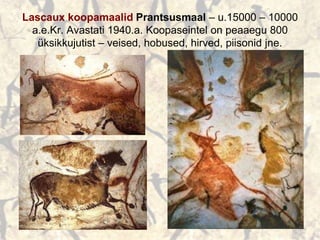 Lascaux koopamaalid Prantsusmaal – u.15000 – 10000
a.e.Kr. Avastati 1940.a. Koopaseintel on peaaegu 800
üksikkujutist – veised, hobused, hirved, piisonid jne.
 