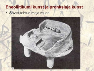 Eneoliitikumi kunst ja pronksiaja kunst
• Savist tehtud maja mudel
 