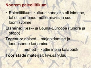 Noorem paleoliitikum
• Paleoliitikumi kultuuri kandjaks oli inimene,
tal oli arenenud mõtlemisviis ja suur
loomisvõime
Elamine: Kesk- ja Lõuna-Euroopa (tundra ja
stepp)
Tegevus: naised – majapidamine ja
loodusande korjamine.
mehed – küttimine ja kalapüük
Tööristade materjal: kivi,sarv,luu
 