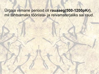 Ürgaja viimane periood oli rauaaeg(500-1200pKr),
mil tähtsamaks tööriista- ja relvamaterjaliks sai raud.
 