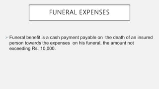 FUNERAL EXPENSES
 Funeral benefit is a cash payment payable on the death of an insured
person towards the expenses on his funeral, the amount not
exceeding Rs. 10,000.
 