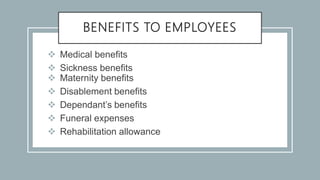 BENEFITS TO EMPLOYEES
 Medical benefits
 Sickness benefits
 Maternity benefits
 Disablement benefits
 Dependant’s benefits
 Funeral expenses
 Rehabilitation allowance
 
