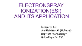 ELECTRONSPRAY
IONIZATION(ESI)
AND ITS APPLICATION
Presented by:-
Shaikh Nisar Ali (M.Pharm)
Dept. Of Pharmacology
Guided by:- Dr. PSS
 