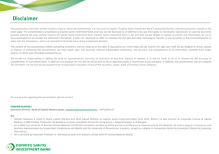 Disclaimer
This presentation has been written by Banco Espírito Santo de Investimento, S.A. Sucursal en España (“Espírito Santo Investment Bank”) exclusively for the conference/seminar named on the
cover page. The presentation is proprietary to Espírito Santo Investment Bank and may not be disclosed to or referred to by any third party or distributed, reproduced or used for any other
purpose without the prior written consent of Espírito Santo Investment Bank. Espírito Santo Investment Bank is not and shall not be obliged to update or correct any information set out in
this presentation or to provide any additional information. It does not constitute an offer or invitation for the sale, purchase, exchange or transfer of any securities or any recommendation to
enter into the Transaction, and is not intended to form the basis of any investment decision.
The content of this presentation reflects prevailing conditions and our views as at this date. It represents our initial views and we reserve the right (but shall not be obliged) to revise, update
or replace. In preparing this presentation, we have relied upon and assumed, without independent verification, the accuracy and completeness of all information available from public
sources or which was otherwise reviewed by us.
We accept no responsibility or liability for (and no representation, warranty or assurance of any kind, express or implied, is or will be made as to or in relation to) the accuracy or
completeness of such information. In addition, our analyses are not and do not purport to be an appraisal assets or businesses of any company. In addition, this presentation and our analyses
set out herein are not and do not purport to be an appraisal or valuation of any of the securities, assets, stock or business of any company.
For any queries regarding this presentation, please contact:
DAMIÁN RUBIANES
Executive Director, Head of Capital Markets Spain: drubianes@espiritosantoib.es; +34914005437
Bio:
• Damián Rubianes is Head of Equity Capital Markets and Debt Capital Markets at Espírito Santo Investment Bank since 2010. Before, he was Director of Corporate Finance & Capital
Markets at BNP Paribas. Previously, he worked as a senior consultant at Ernst & Young and as a financial analyst at JP Morgan.
• He is MBA Cum Laude by IE Business School (Madrid), CEFA/CIIA Foundation certified by EFFAS and has a certification in Fixed Income by IEB (Madrid). He holds a degree in Economics and
Business Administration by Universidad Complutense de Madrid and the University of Westminster (London), as well as a degree in Humanities (Hons) by Universitat Oberta de Catalunya
(Barcelona).
• He is currently an Associate Professor in the financial area at IE Business School and CIFF (Universidad de Alcalá).
 