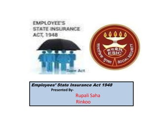 Employees’ State Insurance Act 1948
Presented By-

Rupali Saha
Rinkoo

 