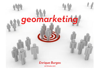 geomarketing



                       Enrique Burgos
EnriqueBurgos.com         26 Octubre 2011
 