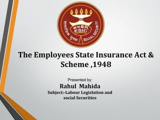 The Employees State Insurance Act &
Scheme ,1948
Presented by:
Rahul Mahida
Subject:-Labour Legislation and
social Securities
 