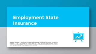 Employment State
Insurance
Disclaimer: The purpose of the presentation is to spread awareness amongst employees and the information provided in the
presentation is to best of our knowledge, but we would suggest you to contact the HR/ESIC Department/Website for further
instructions at the time of predicament and follow the procedure as instructed by ESI officials which may change from time to time. We
are not responsible should any information/procedure change in due course.
 