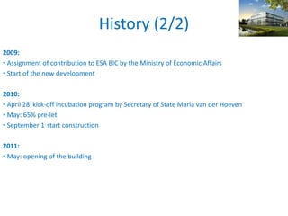 History (2/2)
2009:
• Assignment of contribution to ESA BIC by the Ministry of Economic Affairs
• Start of the new development
2010:
• April 28: kick-off incubation program by Secretary of State Maria van der Hoeven
• May: 65% pre-let
• September 1: start construction
2011:
• May: opening of the building
 