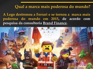 A Lego destronou a Ferrari e se tornou a marca mais
poderosa do mundo em 2015, de acordo com
pesquisa da consultoria Brand Finance.
Qual a marca mais poderosa do mundo?
 