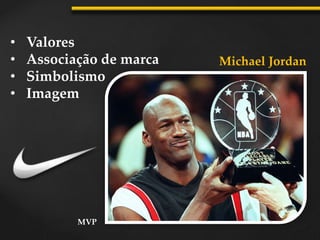 • Valores
• Associação de marca
• Simbolismo
• Imagem
Michael Jordan
MVP
 