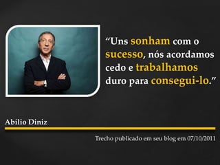 “Uns sonham com o
sucesso, nós acordamos
cedo e trabalhamos
duro para consegui-lo.”
Trecho publicado em seu blog em 07/10/2011
Abílio Diniz
 