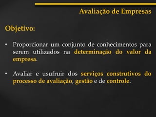 Objetivo:
• Proporcionar um conjunto de conhecimentos para
serem utilizados na determinação do valor da
empresa.
• Avaliar e usufruir dos serviços construtivos do
processo de avaliação, gestão e de controle.
Avaliação de Empresas
 