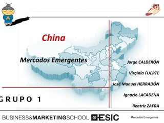 China

    Mercados Emergentes         Jorge CALDERÓN

                                Virginia FUERTE

                          José Manuel HERRADÓN

                              Ignacio LACADENA
G RUPO 1
                                  Beatriz ZAFRA

                                 Mercados Emergentes
 