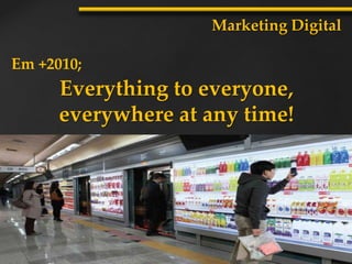 Marketing Digital
Em +2010;
Everything to everyone,
everywhere at any time!
 