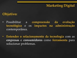 Objetivo:
• Possibilitar a compreensão da evolução
tecnológica e os impactos na administração
contemporânea.
• Entender o relacionamento da tecnologia com as
empresas e consumidores como ferramenta para
solucionar problemas.
Marketing Digital
 