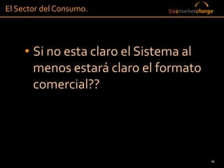 El Sector del Consumo.         Go2marketchange




     • Si no esta claro el Sistema al
       menos estará claro el formato
       comercial??




                                             25
 