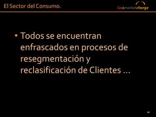 El Sector del Consumo.         Go2marketchange




    • Todos se encuentran
      enfrascados en procesos de
      resegmentación y
      reclasificación de Clientes …



                                             28
 