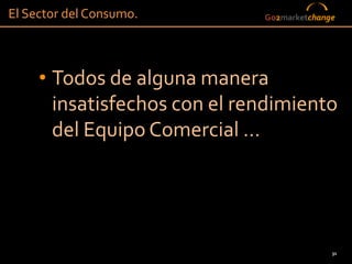 El Sector del Consumo.        Go2marketchange




     • Todos de alguna manera
       insatisfechos con el rendimiento
       del Equipo Comercial …




                                            31
 