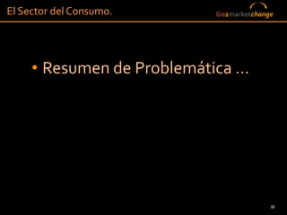 El Sector del Consumo.     Go2marketchange




     • Resumen de Problemática …




                                         33
 