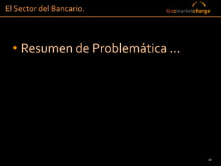 El Sector del Bancario.   Go2marketchange




  • Resumen de Problemática …




                                        43
 
