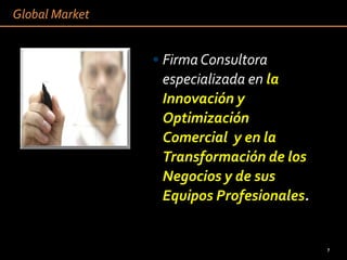 Global Market


                • Firma Consultora
                  especializada en la
                  Innovación y
                  Optimización
                  Comercial y en la
                  Transformación de los
                  Negocios y de sus
                  Equipos Profesionales.


                                           7   7
 