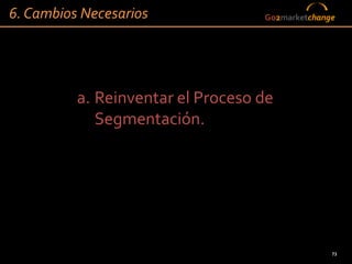 6. Cambios Necesarios              Go2marketchange




          a. Reinventar el Proceso de
             Segmentación.




                                                 73
 