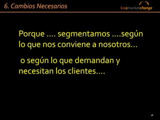 6. Cambios Necesarios            Go2marketchange




    Porque .... segmentamos ....según
    lo que nos conviene a nosotros...
    o según lo que demandan y
    necesitan los clientes....



                                               76
 