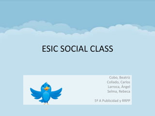 ESIC SOCIAL CLASS

                    Cobo, Beatriz
                   Collado, Carlos
                   Larroca, Ángel
                   Selma, Rebeca

            5º A Publicidad y RRPP
 