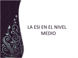 LA ESI EN EL NIVEL
MEDIO
 
