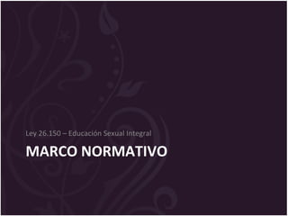 MARCO NORMATIVO
Ley 26.150 – Educación Sexual Integral
 