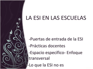 LA ESI EN LAS ESCUELAS
-Puertas de entrada de la ESI
-Prácticas docentes
-Espacio específico- Enfoque
transversal
-Lo que la ESI no es
 