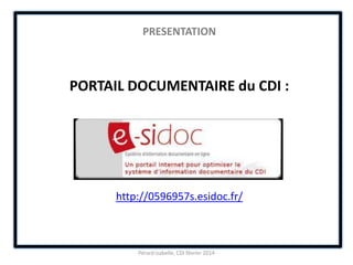 PRESENTATION
PORTAIL DOCUMENTAIRE du CDI :
http://0596957s.esidoc.fr/
Pérard Isabelle, CDI février 2014
 