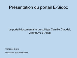 Présentation du portail E-Sidoc
Le portail documentaire du collège Camille Claudel,
Villeneuve d' Ascq
Françoise Grave
Professeur documentaliste
 