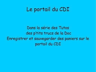Le portail du CDI
Dans la série des Tutos
des p’tits trucs de la Doc
Enregistrer et sauvegarder des paniers sur le
portail du CDI
 
