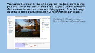 Vous auriez l’air malin si vous citiez Captain Haddock comme source
pour vos travaux en seconde! Mais n’hésitez pas à utiliser Wikimédia
Commons une banque de ressources pédagogiques très utile ( images
du domaine public ou sous licences CC) recommandée par éduscol.
Droits attachés à l’ image, source, auteur,
Liens de téléchargement, formats d’images…
 