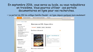 En septembre 2016, vous serez au lycée, ou vous redoublerez
en troisième. Vous pourrez utiliser ces portails
documentaires en ligne pour vos recherches.
• Le portail du CDI du collège Camille Claudel : en ligne depuis quelques mois seulement
 