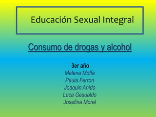 Educación Sexual Integral
Consumo de drogas y alcohol
3er año
Malena Moffa
Paula Ferron
Joaquin Anido
Luca Gesualdo
Josefina Morel
 