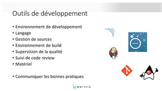 Outils de développement
• Environnement de développement
• Langage
• Gestion de sources
• Environnement de build
• Supervision de la qualité
• Suivi de code review
• Matériel
• Communiquer les bonnes pratiques
 