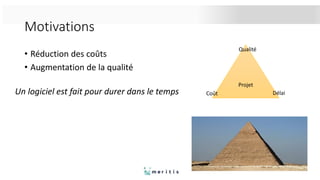 Motivations
• Réduction des coûts
• Augmentation de la qualité
Un logiciel est fait pour durer dans le temps
Projet
Qualité
Coût Délai
 