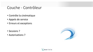 Couche - Contrôleur
• Contrôle la cinématique
• Appels de service
• Erreurs et exceptions
• Sessions ?
• Autorisations ?
 