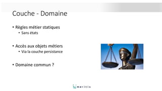 Couche - Domaine
• Règles métier statiques
• Sans états
• Accès aux objets métiers
• Via la couche persistance
• Domaine commun ?
 
