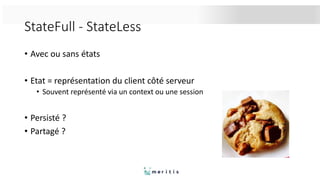 StateFull - StateLess
• Avec ou sans états
• Etat = représentation du client côté serveur
• Souvent représenté via un context ou une session
• Persisté ?
• Partagé ?
 