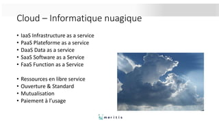 Cloud – Informatique nuagique
• IaaS Infrastructure as a service
• PaaS Plateforme as a service
• DaaS Data as a service
• SaaS Software as a Service
• FaaS Function as a Service
• Ressources en libre service
• Ouverture & Standard
• Mutualisation
• Paiement à l’usage
 