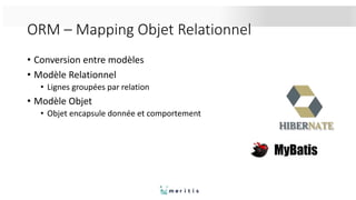 ORM – Mapping Objet Relationnel
• Conversion entre modèles
• Modèle Relationnel
• Lignes groupées par relation
• Modèle Objet
• Objet encapsule donnée et comportement
 